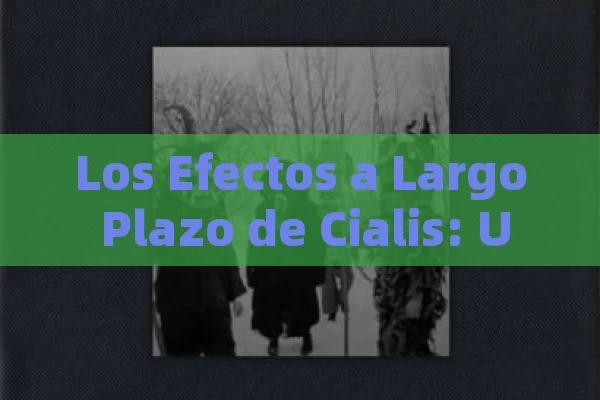 Los Efectos a Largo Plazo de Cialis: Una Mirada Detallada, Efectos de Cialis - Cialis:Todo lo que Debes Sabe