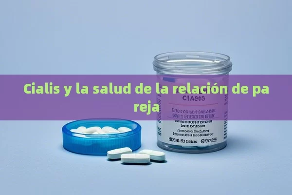 Cialis y la salud de la relación de pareja - Cialis:Todo lo que Debes Sabe