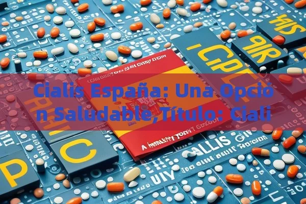 Cialis España: Una Opción Saludable, Cialis España: Mejora tu Vida con el Mejor Tratamiento - Cialis:Todo lo que Debes Sabe