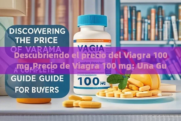Descubriendo el precio del Viagra 100 mg,Precio de Viagra 100 mg: Una Guía Completa para Compradores - Cialis:Todo lo que Debes Sabe
