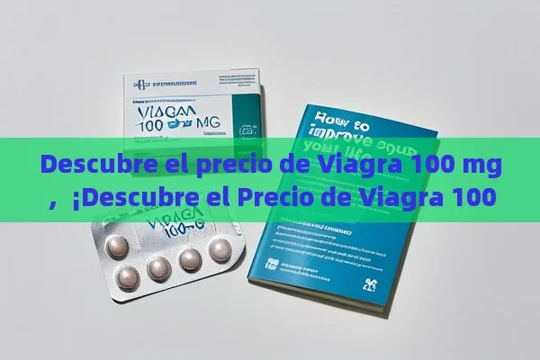 Descubre el precio de Viagra 100 mg，¡Descubre el Precio de Viagra 100 mg y Cómo Mejora tu Vida! - Cialis:Todo lo que Debes Sabe