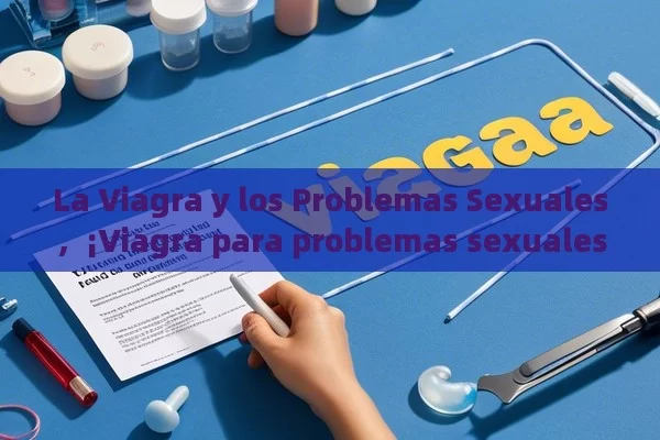 La Viagra y los Problemas Sexuales，¡Viagra para problemas sexuales: Todo lo que necesitas saber! - Cialis:Todo lo que Debes Sabe