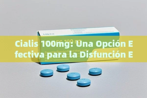 Cialis 100mg: Una Opción Efectiva para la Disfunción Eréctil - Cialis:Todo lo que Debes Sabe