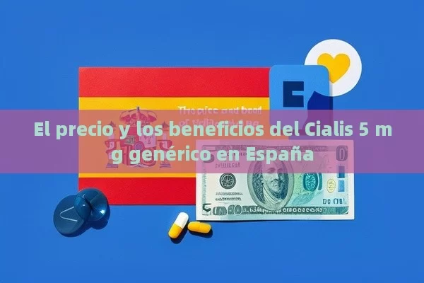 El precio y los beneficios del Cialis 5 mg genérico en España - Cialis:Todo lo que Debes Sabe