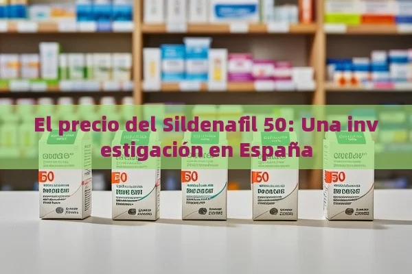 El precio del Sildenafil 50: Una investigación en España - Cialis:Todo lo que Debes Sabe