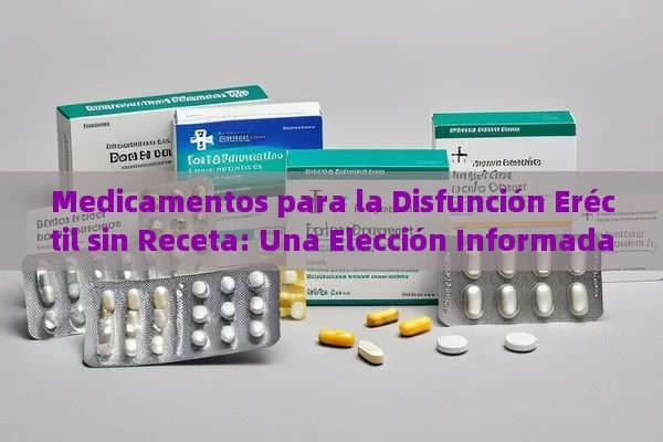 Medicamentos para la Disfunción Eréctil sin Receta: Una Elección Informada - Cialis:Todo lo que Debes Sabe
