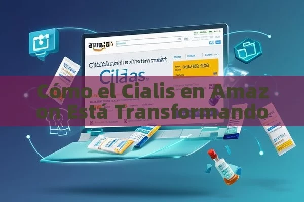 Cómo el Cialis en Amazon Está Transformando el Mercado - Cialis:Todo lo que Debes Sabe