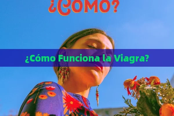 ¿Cómo Funciona la Viagra? - Cialis:Todo lo que Debes Sabe