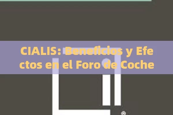 CIALIS: Beneficios y Efectos en el Foro de Coches - Cialis:Todo lo que Debes Sabe