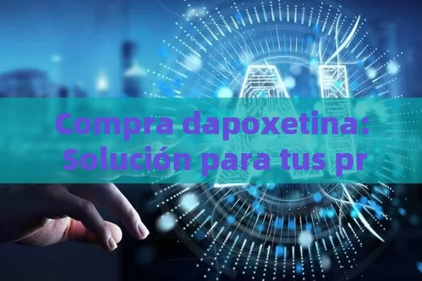 Compra dapoxetina: Solución para tus problemas sexuales
