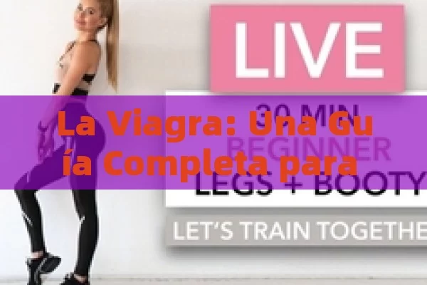 La Viagra: Una Guía Completa para Understander su Función, Efectos Secundarios y Cómo Tomarla - Cialis:Todo lo que Debes Sabe
