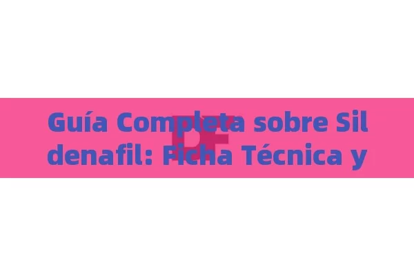 Guía Completa sobre Sildenafil: Ficha Técnica y Todo lo que Debes Saber